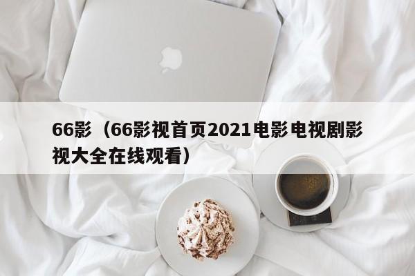 66影(66影视首页2021电影电视剧影视大全在线观看)