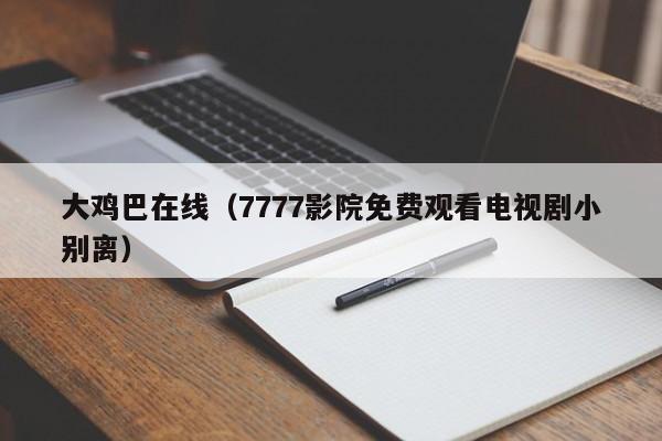 大鸡巴在线(7777影院免费观看电视剧小别离)