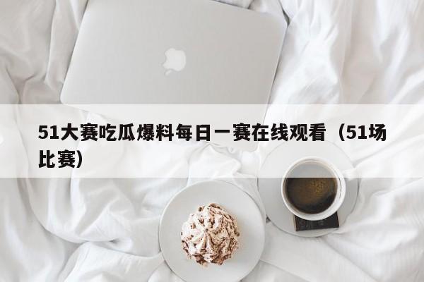51大赛吃瓜爆料每日一赛在线观看(51场比赛)