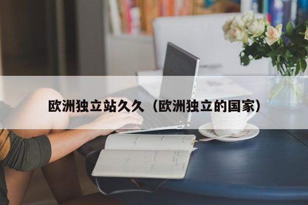 欧洲独立站久久（欧洲独立的国家）