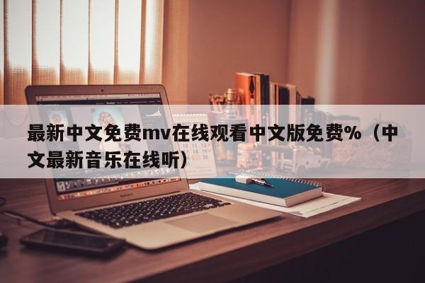 最新中文免费mv在线观看中文版免费%(中文最新音乐在线听)