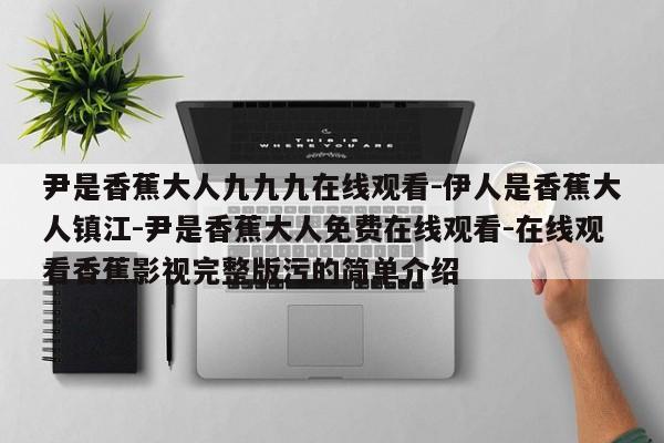 尹是香蕉大人九九九在线观看-伊人是香蕉大人镇江-尹是香蕉大人免费在线观看-在线观看香蕉影视完整版污的简单介绍