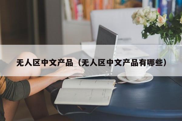 无人区中文产品（无人区中文产品有哪些）