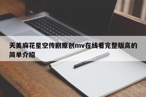 天美麻花星空传剧原创mv在线看完整版高的简单介绍