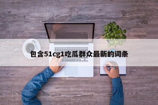 包含51cg1吃瓜群众最新的词条