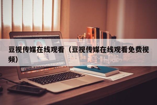 豆视传媒在线观看(豆视传媒在线观看免费视频)