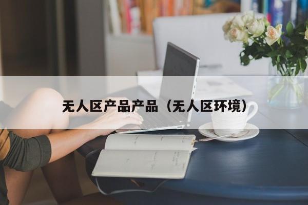 无人区产品产品(无人区环境)