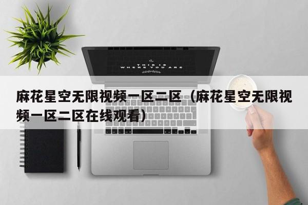 麻花星空无限视频一区二区(麻花星空无限视频一区二区在线观看)