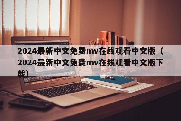 2024最新中文免费mv在线观看中文版（2024最新中文免费mv在线观看中文版下载）
