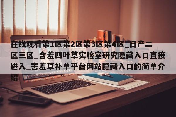 在线观看第1区第2区第3区第4区_日产二区三区_含羞四叶草实验室研究隐藏入口直接进入_害羞草补单平台网站隐藏入口的简单介绍