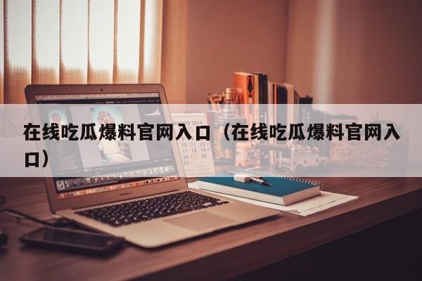 在线吃瓜爆料官网入口（在线吃瓜爆料官网入口）