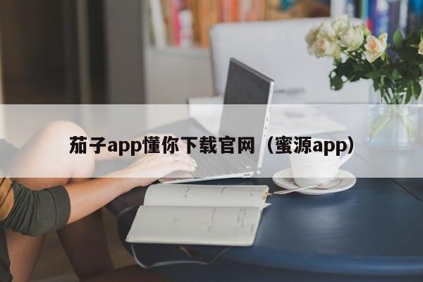 茄子app懂你下载官网（蜜源app）