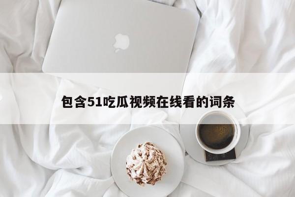 包含51吃瓜视频在线看的词条