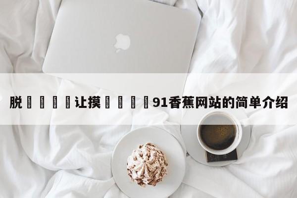脱👙让摸🐻91香蕉网站的简单介绍