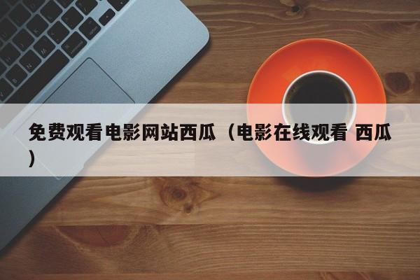 免费观看电影网站西瓜（电影在线观看 西瓜）