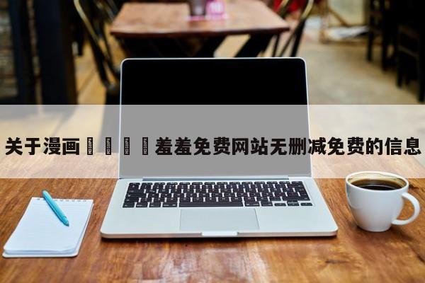 关于漫画🈲羞羞免费网站无删减免费的信息