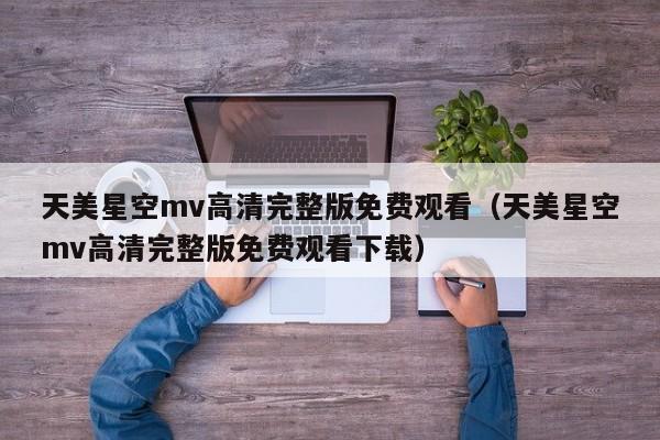 天美星空mv高清完整版免费观看（天美星空mv高清完整版免费观看下载）