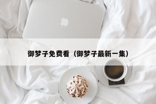 御梦子免费看（御梦子最新一集）